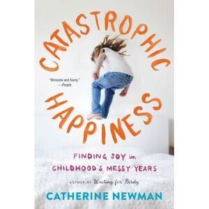 Catastrophic Happiness: Finding Joy in Childhood's Messy Years -- Catherine Newm